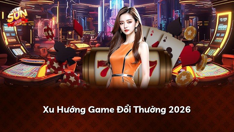 Xu Hướng Game Đổi Thưởng 2026